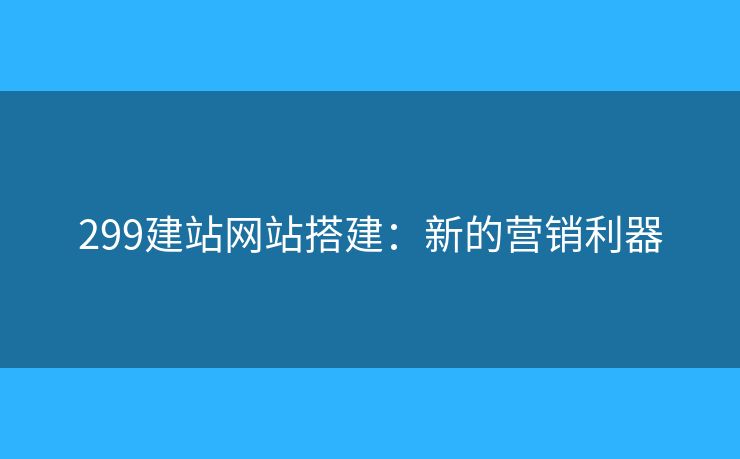 299建站网站搭建:新的营销利器 299建站网站搭建:新的营销利器
