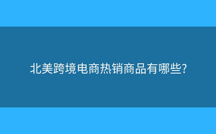 北美跨境电商热销商品有哪些?