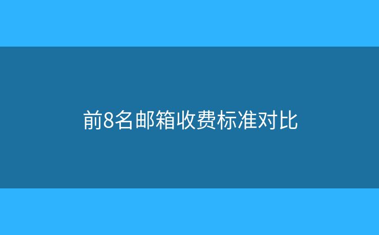 前8名邮箱收费标准对比 前8名邮箱收费标准对比