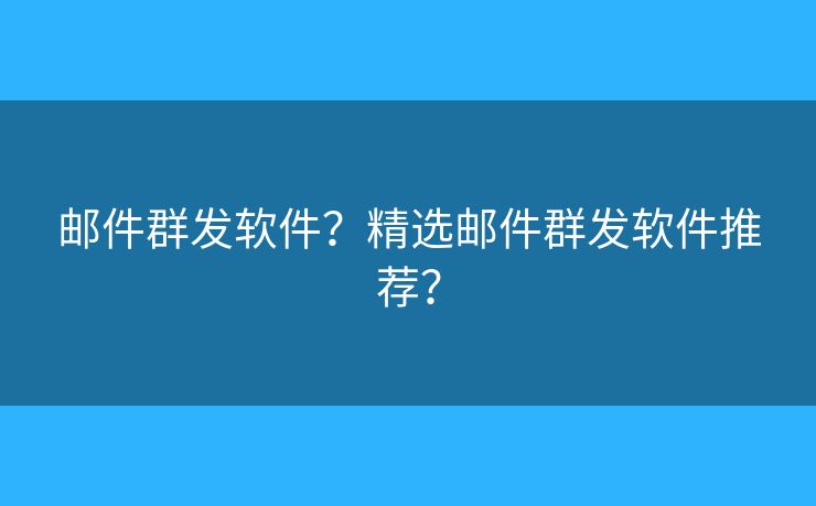邮件群发软件？精选邮件群发软件推荐？