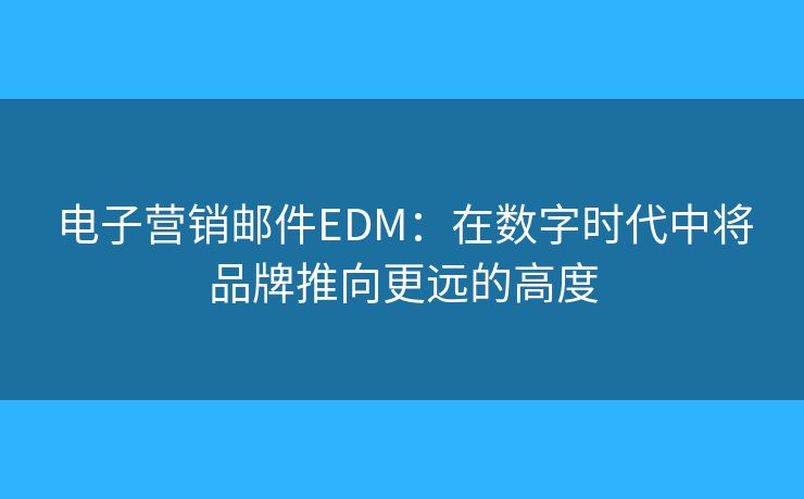 电子营销邮件EDM:在数字时代中将品牌推向更远的高度 电子营销邮件EDM:在数字时代中将品牌推向更远的高度