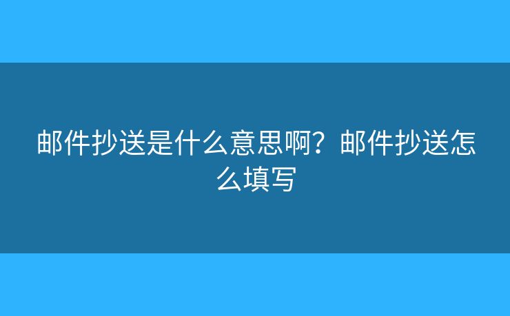 邮件抄送是什么意思啊？邮件抄送怎么填写
