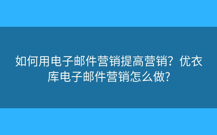 如何用电子邮件营销提高营销?优衣库电子邮件营销怎么做? 如何用电子邮件营销提高营销?优衣库电子邮件营销怎么做?