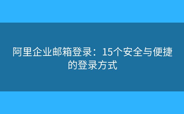阿里企业邮箱登录：15个安全与便捷的登录方式