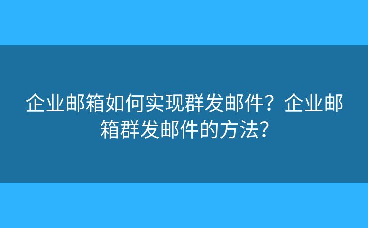 企业邮箱如何实现群发邮件？企业邮箱群发邮件的方法？