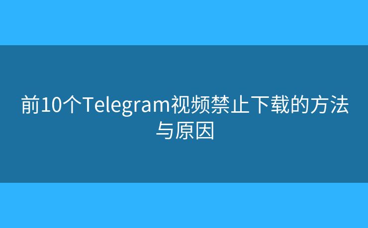 前10个Telegram视频禁止下载的方法与原因 前10个Telegram视频禁止下载的方法与原因