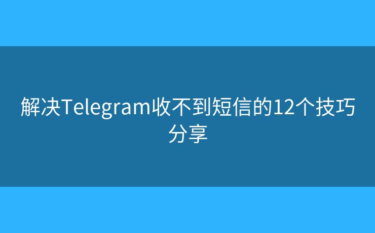 解决Telegram收不到短信的12个技巧分享 解决Telegram收不到短信的12个技巧分享