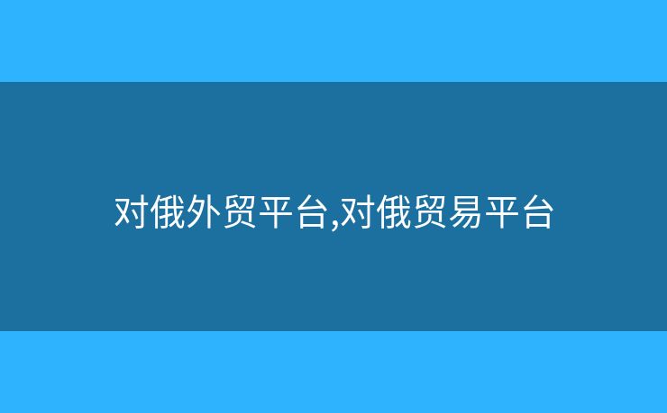 对俄外贸平台,对俄贸易平台