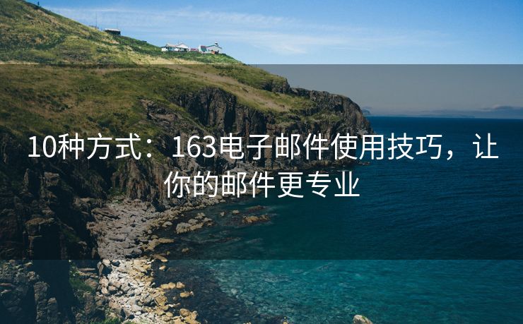 10种方式：163电子邮件使用技巧，让你的邮件更专业