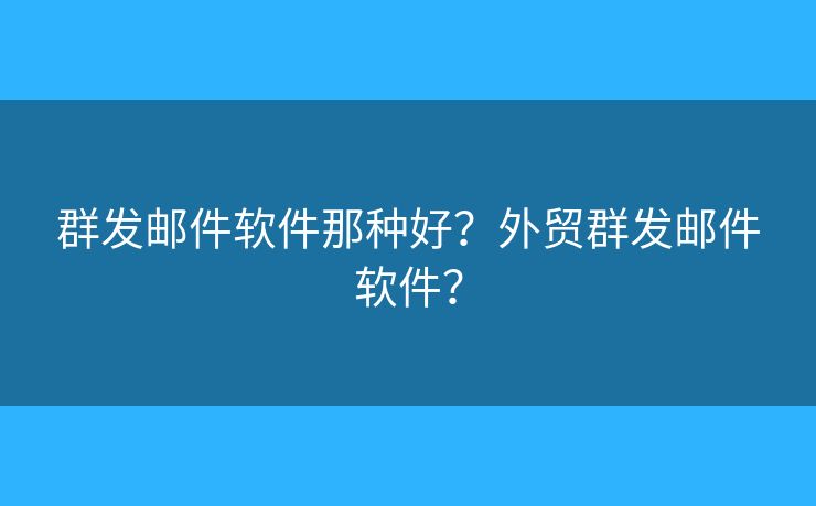 群发邮件软件那种好?外贸群发邮件软件? 群发邮件软件那种好?外贸群发邮件软件?