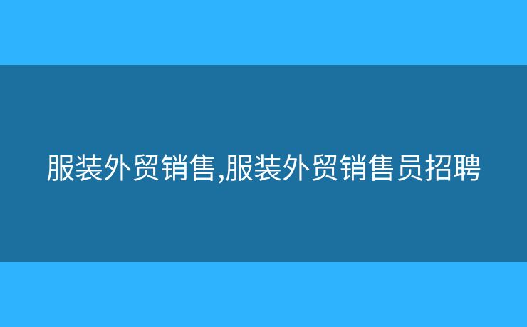 服装外贸销售,服装外贸销售员招聘