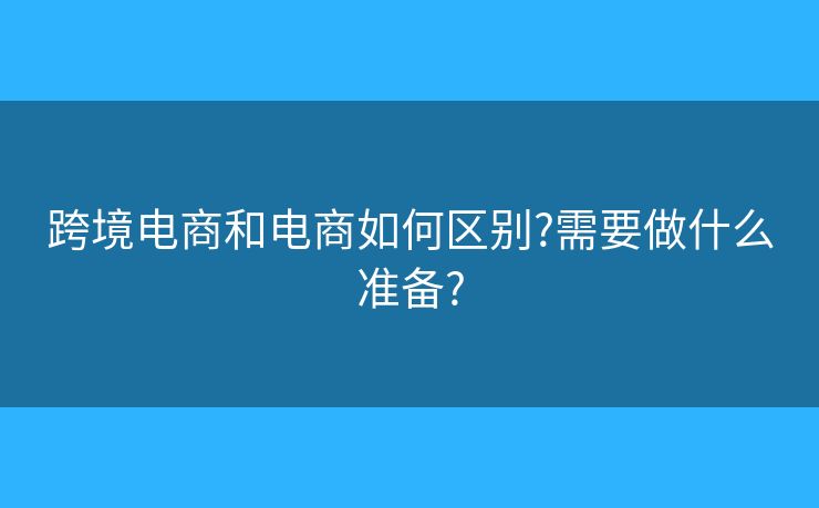 跨境电商和电商如何区别?需要做什么准备?