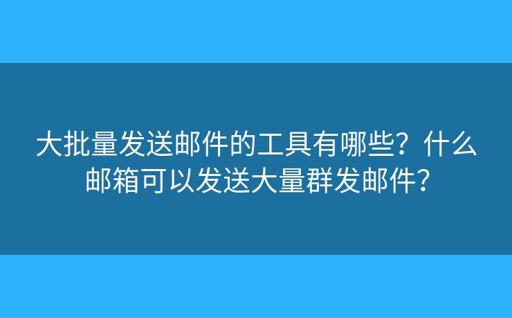 大批量发送邮件的工具有哪些？什么邮箱可以发送大量群发邮件？