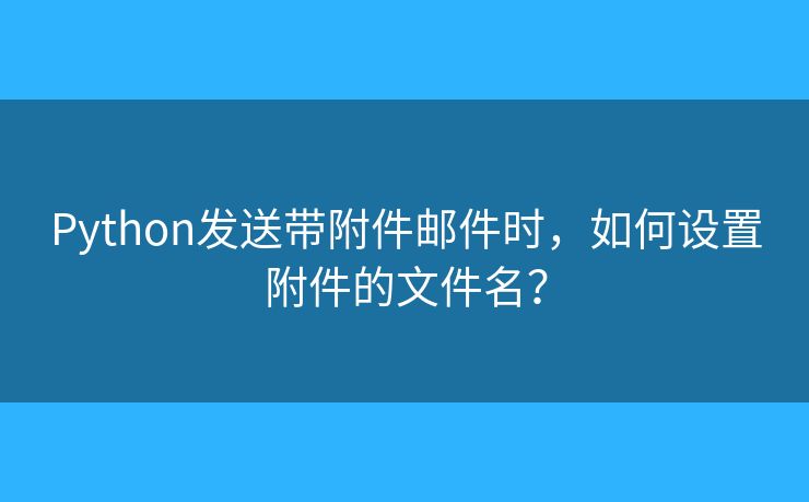 Python发送带附件邮件时，如何设置附件的文件名？