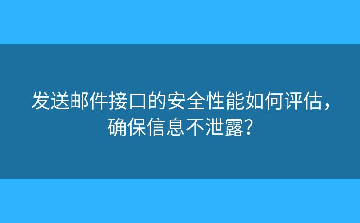 发送邮件接口的安全性能如何评估,确保信息不泄露? 发送邮件接口的安全性能如何评估,确保信息不泄露?