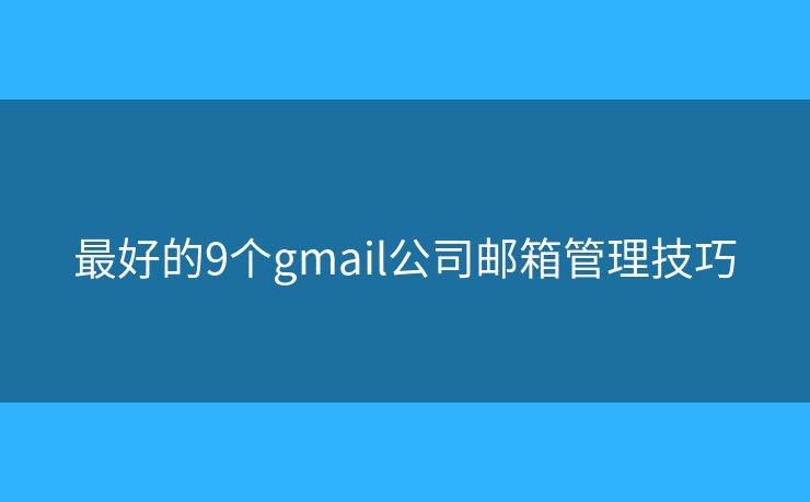 最好的9个gmail公司邮箱管理技巧 最好的9个gmail公司邮箱管理技巧