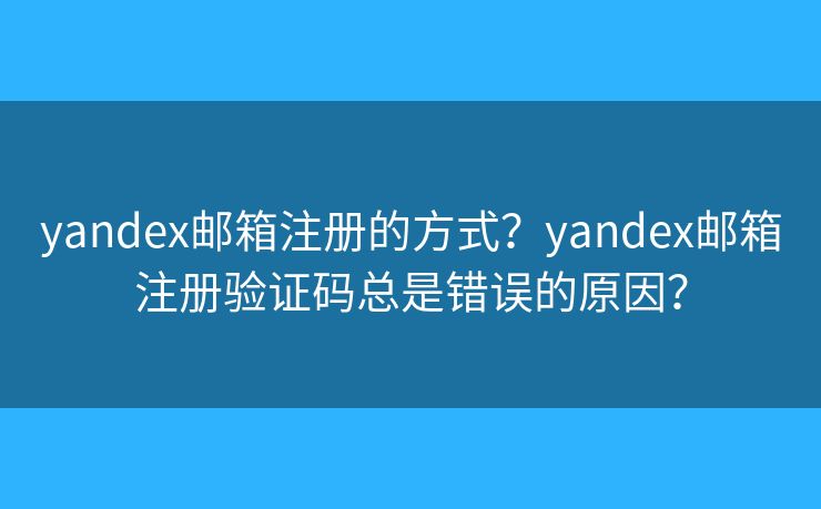 yandex邮箱注册的方式?yandex邮箱注册验证码总是错误的原因? yandex邮箱注册的方式?yandex邮箱注册验证码总是错误的原因?