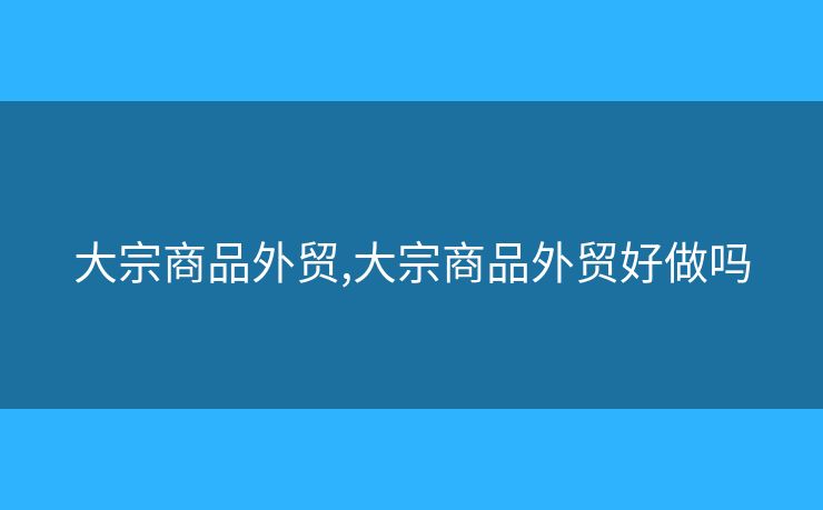 大宗商品外贸,大宗商品外贸好做吗 大宗商品外贸,大宗商品外贸好做吗