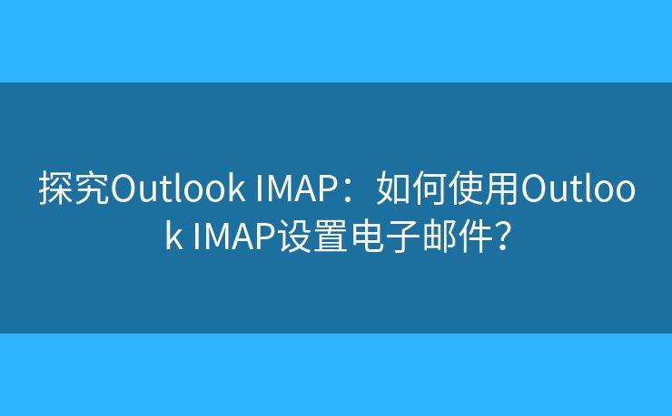 探究Outlook IMAP:如何使用Outlook IMAP设置电子邮件? 探究Outlook IMAP:如何使用Outlook IMAP设置电子邮件?