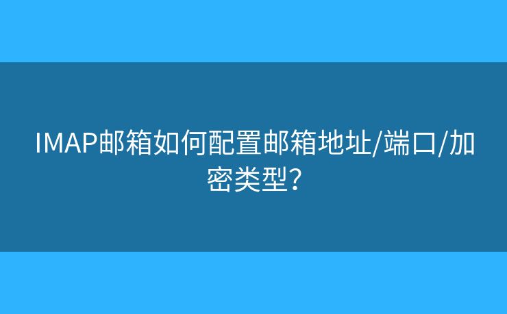 IMAP邮箱如何配置邮箱地址/端口/加密类型？