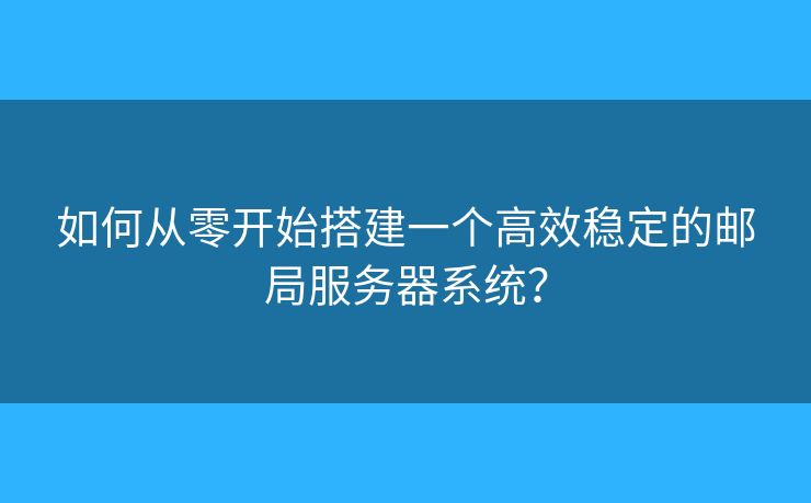 如何从零开始搭建一个高效稳定的邮局服务器系统? 如何从零开始搭建一个高效稳定的邮局服务器系统?