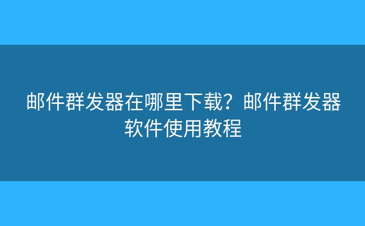 邮件群发器在哪里下载?邮件群发器软件使用教程 邮件群发器在哪里下载?邮件群发器软件使用教程