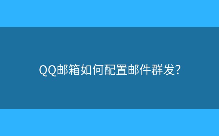 QQ邮箱如何配置邮件群发? QQ邮箱如何配置邮件群发?