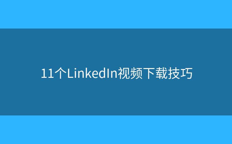 11个LinkedIn视频下载技巧