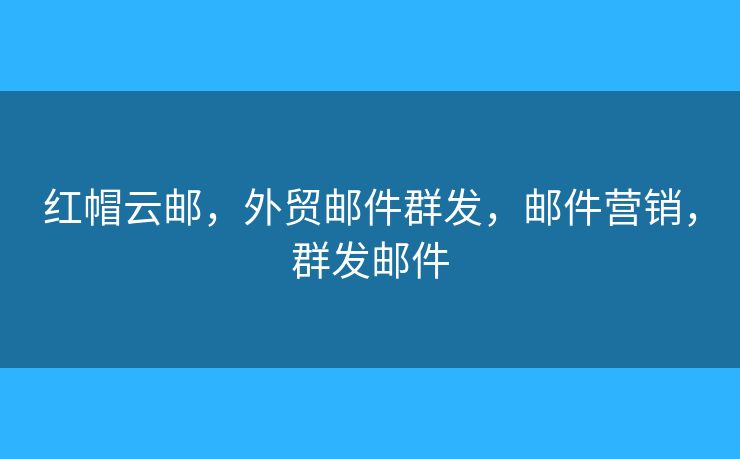 红帽云邮,外贸邮件群发,邮件营销,群发邮件 红帽云邮,外贸邮件群发,邮件营销,群发邮件