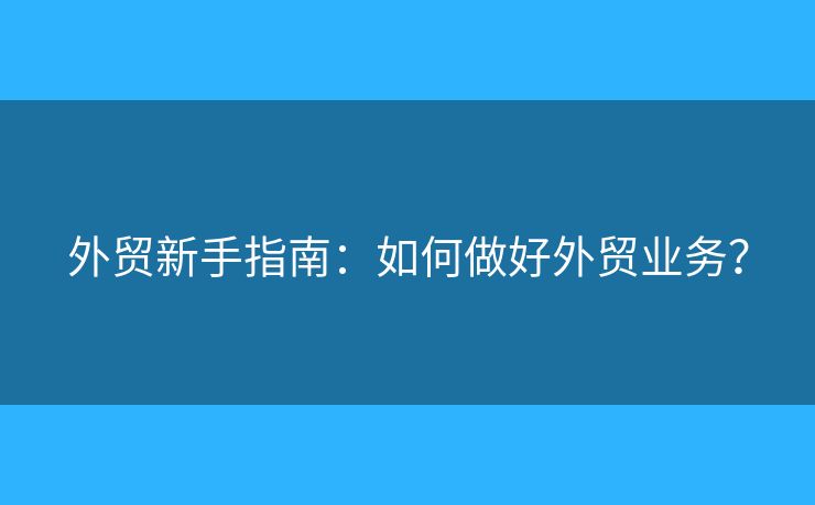 外贸新手指南:如何做好外贸业务? 外贸新手指南:如何做好外贸业务?