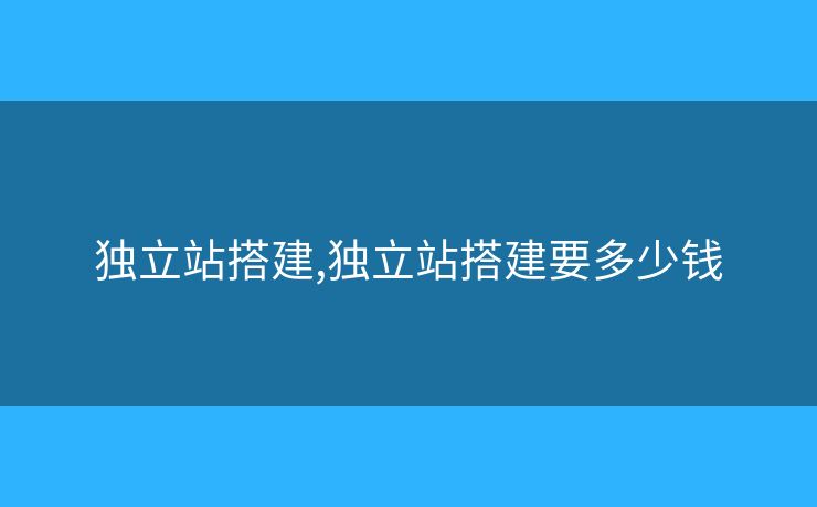 独立站搭建,独立站搭建要多少钱 独立站搭建,独立站搭建要多少钱