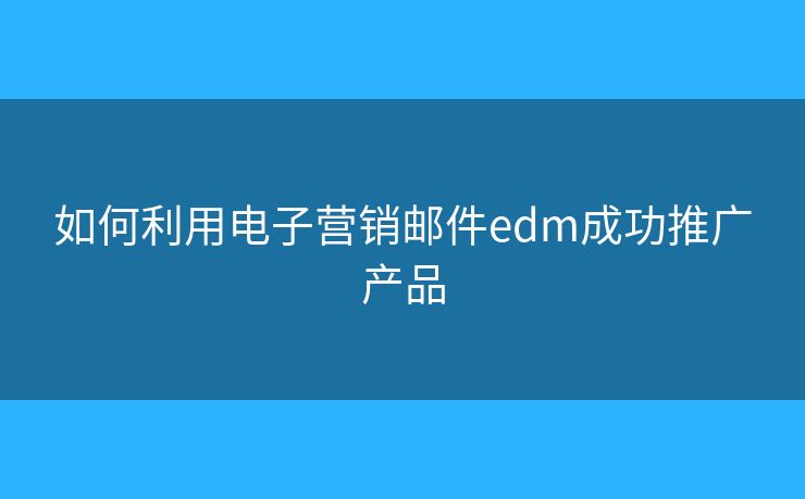 如何利用电子营销邮件edm成功推广产品 如何利用电子营销邮件edm成功推广产品