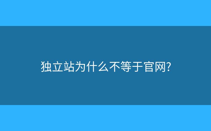 独立站为什么不等于官网?