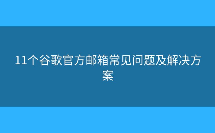 11个谷歌官方邮箱常见问题及解决方案 11个谷歌官方邮箱常见问题及解决方案