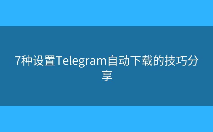7种设置Telegram自动下载的技巧分享 7种设置Telegram自动下载的技巧分享