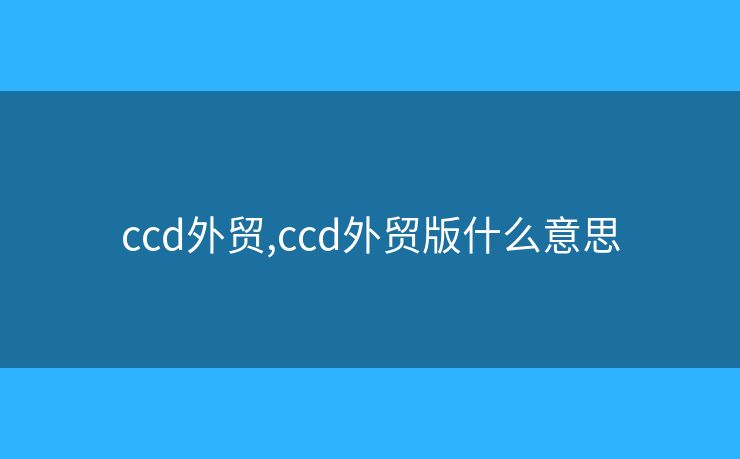 ccd外贸,ccd外贸版什么意思 ccd外贸,ccd外贸版什么意思