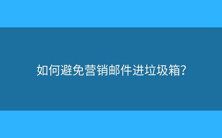 如何避免营销邮件进垃圾箱? 如何避免营销邮件进垃圾箱?