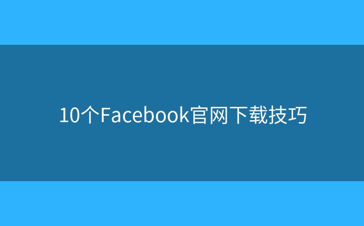 10个Facebook官网下载技巧