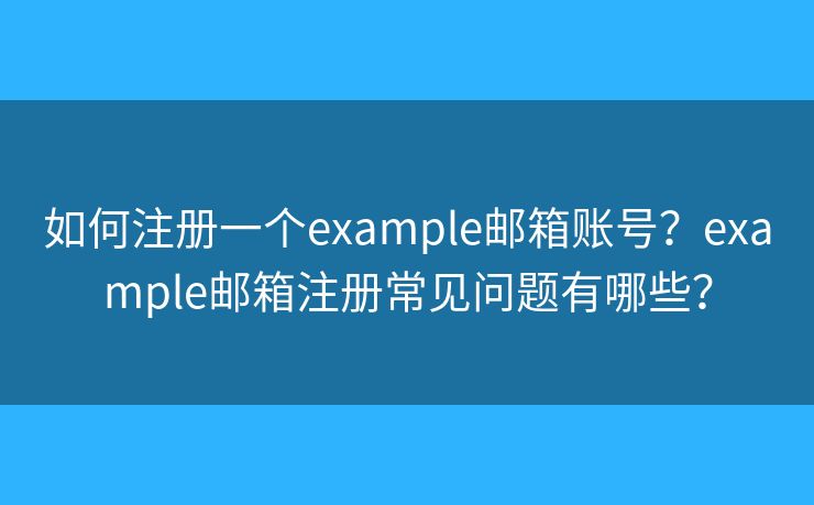 如何注册一个example邮箱账号？example邮箱注册常见问题有哪些？