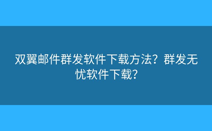 双翼邮件群发软件下载方法?群发无忧软件下载? 双翼邮件群发软件下载方法?群发无忧软件下载?