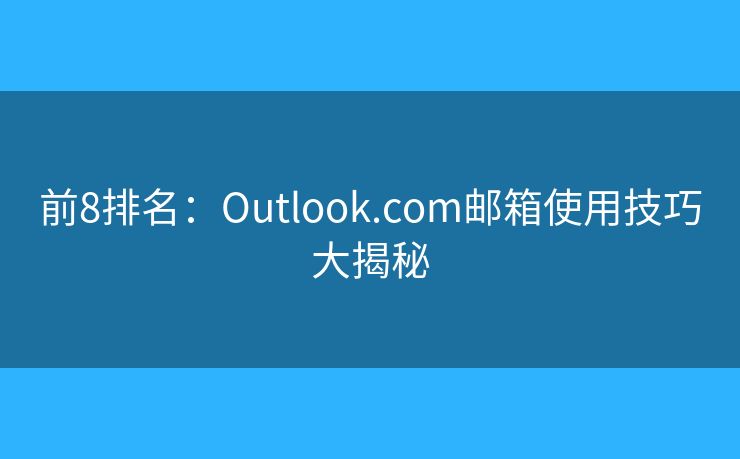 前8排名：Outlook.com邮箱使用技巧大揭秘