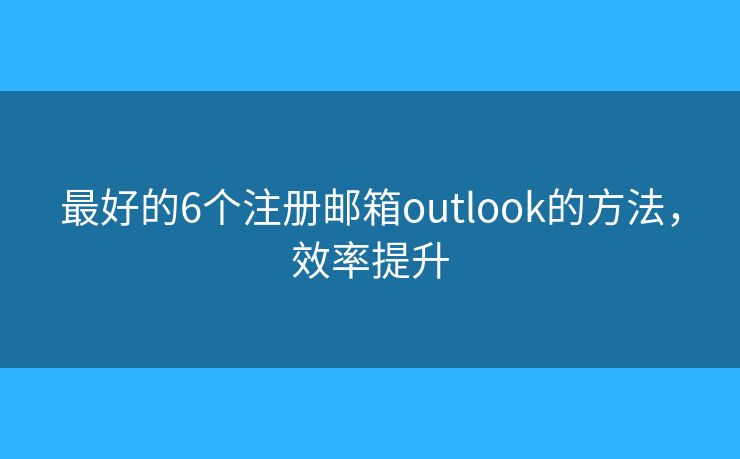 最好的6个注册邮箱outlook的方法,效率提升 最好的6个注册邮箱outlook的方法,效率提升