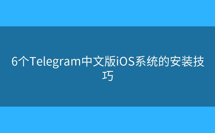 6个Telegram中文版iOS系统的安装技巧
