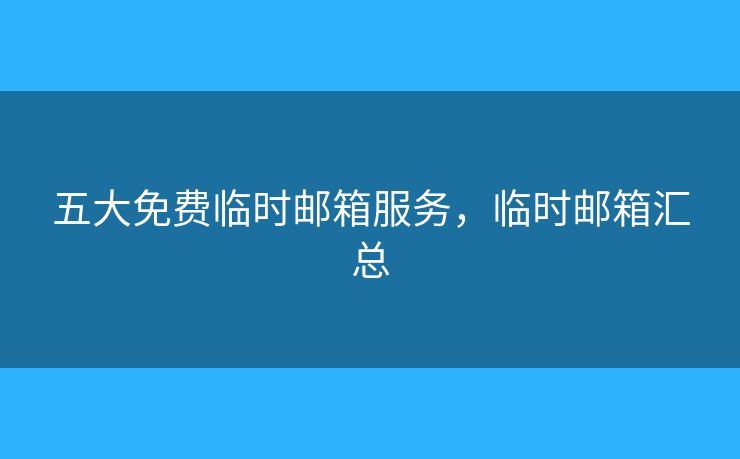 五大免费临时邮箱服务，临时邮箱汇总