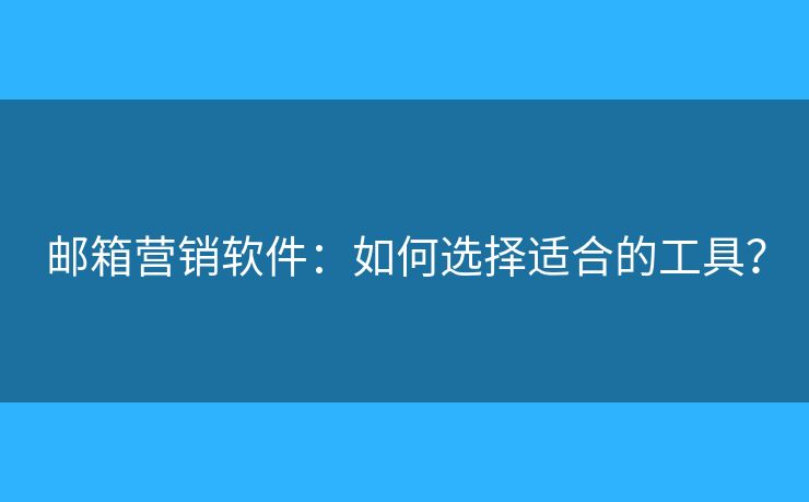 邮箱营销软件:如何选择适合的工具? 邮箱营销软件:如何选择适合的工具?