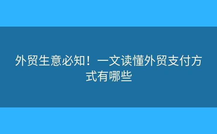 外贸生意必知！一文读懂外贸支付方式有哪些