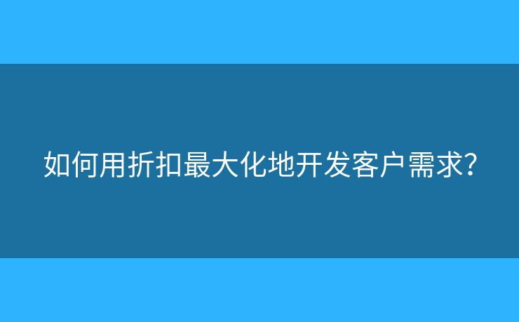 如何用折扣最大化地开发客户需求? 如何用折扣最大化地开发客户需求?