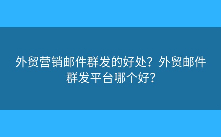 外贸营销邮件群发的好处?外贸邮件群发平台哪个好? 外贸营销邮件群发的好处?外贸邮件群发平台哪个好?