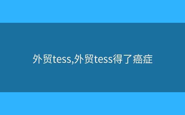 外贸tess,外贸tess得了癌症 外贸tess,外贸tess得了癌症