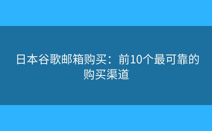 日本谷歌邮箱购买:前10个最可靠的购买渠道 日本谷歌邮箱购买:前10个最可靠的购买渠道